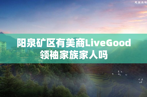 阳泉矿区有美商LiveGood领袖家族家人吗