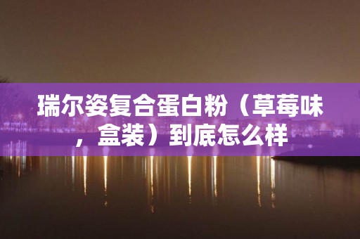 瑞尔姿复合蛋白粉（草莓味，盒装）到底怎么样