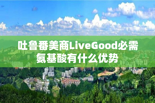 吐鲁番美商LiveGood必需氨基酸有什么优势