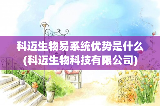 科迈生物易系统优势是什么(科迈生物科技有限公司)