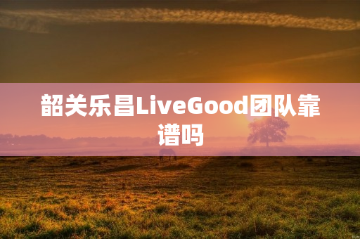 韶关乐昌LiveGood团队靠谱吗