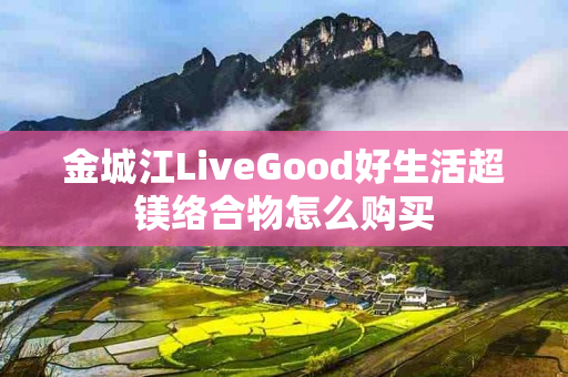 金城江LiveGood好生活超镁络合物怎么购买