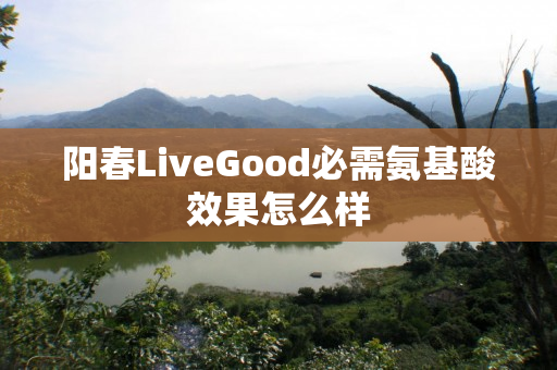 阳春LiveGood必需氨基酸效果怎么样