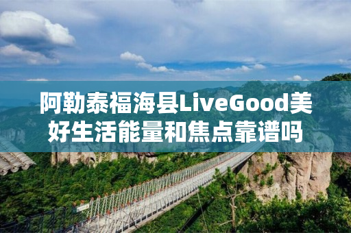 阿勒泰福海县LiveGood美好生活能量和焦点靠谱吗