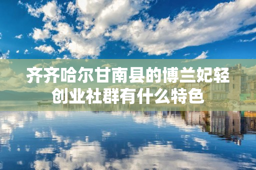 齐齐哈尔甘南县的博兰妃轻创业社群有什么特色