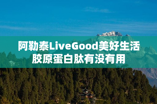 阿勒泰LiveGood美好生活胶原蛋白肽有没有用