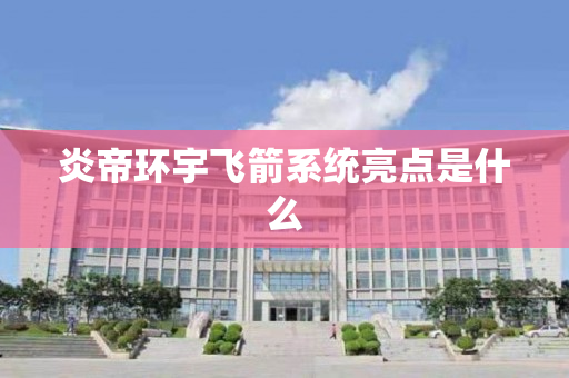炎帝环宇飞箭系统亮点是什么
