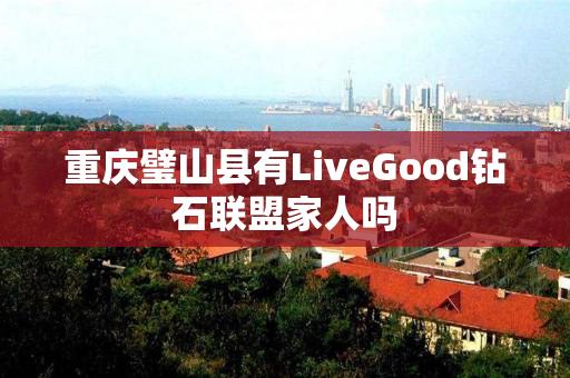 重庆璧山县有LiveGood钻石联盟家人吗