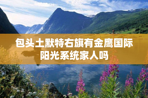 包头土默特右旗有金鹰国际阳光系统家人吗