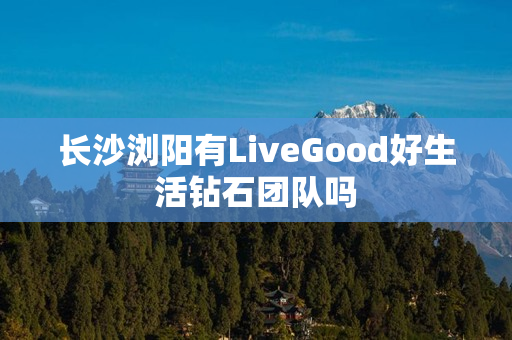 长沙浏阳有LiveGood好生活钻石团队吗