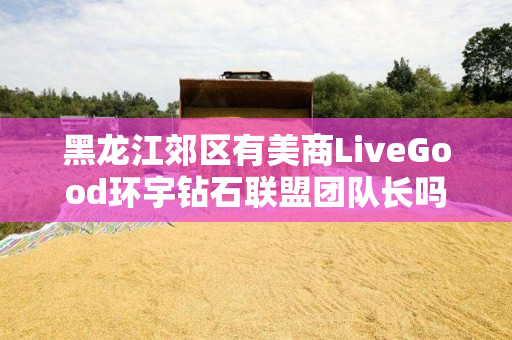 黑龙江郊区有美商LiveGood环宇钻石联盟团队长吗