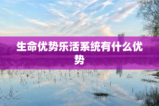 生命优势乐活系统有什么优势