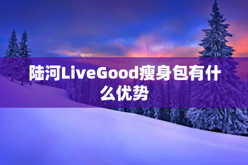 陆河LiveGood瘦身包有什么优势