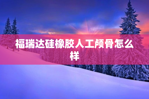 福瑞达硅橡胶人工颅骨怎么样