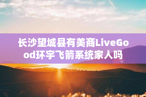 长沙望城县有美商LiveGood环宇飞箭系统家人吗