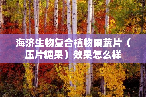 海济生物复合植物果蔬片（压片糖果）效果怎么样