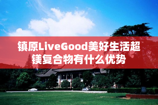 镇原LiveGood美好生活超镁复合物有什么优势