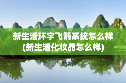 新生活环宇飞箭系统怎么样(新生活化妆品怎么样)