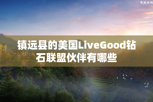 镇远县的美国LiveGood钻石联盟伙伴有哪些