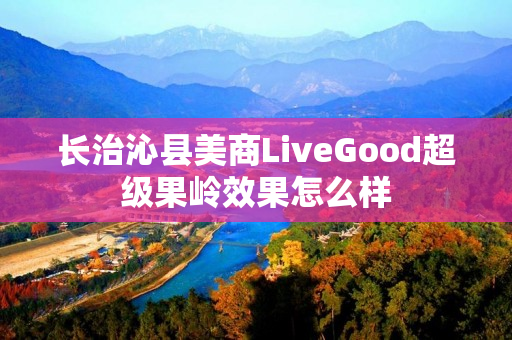 长治沁县美商LiveGood超级果岭效果怎么样