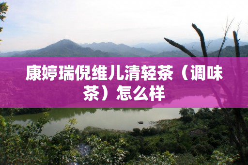康婷瑞倪维儿清轻茶（调味茶）怎么样