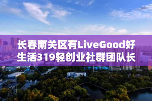 长春南关区有LiveGood好生活319轻创业社群团队长吗
