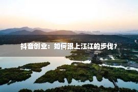 抖音创业：如何跟上江江的步伐？
